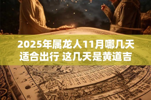 2025年属龙人11月哪几天适合出行 这几天是黄道吉日