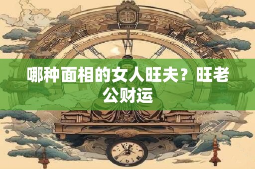 哪种面相的女人旺夫？旺老公财运