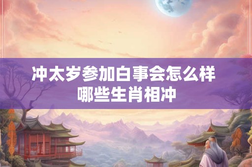 冲太岁参加白事会怎么样 哪些生肖相冲 冲太岁参加白事会怎么样 哪些生肖相冲