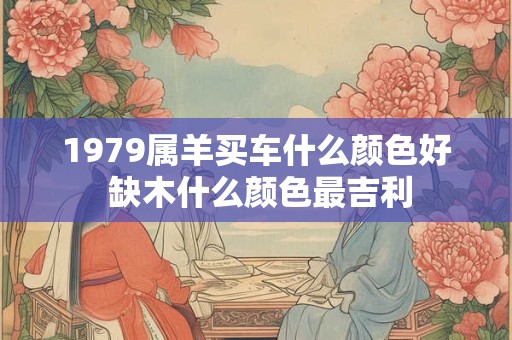 1979属羊买车什么颜色好 缺木什么颜色最吉利