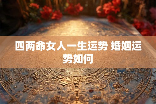 四两命女人一生运势 婚姻运势如何