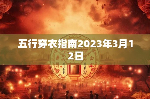 五行穿衣指南2023年3月12日 五行穿衣指南2023年3月12日