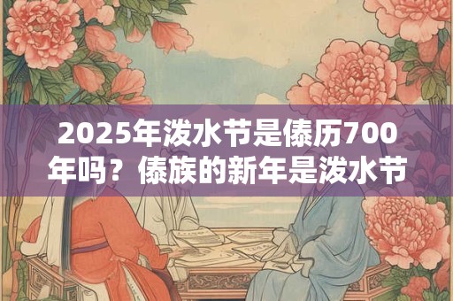 2025年泼水节是傣历700年吗?傣族的新年是泼水节吗 2025年泼水节是傣历700年吗?傣族的新年是泼水节吗