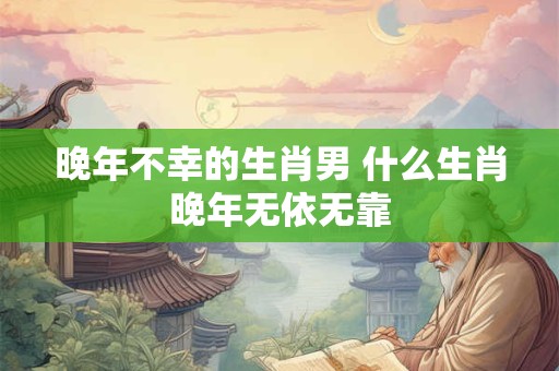 晚年不幸的生肖男 什么生肖晚年无依无靠