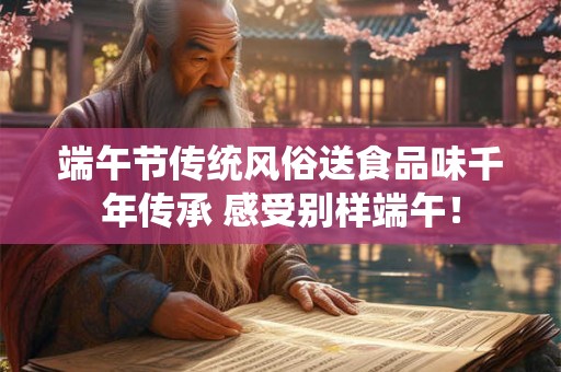 端午节传统风俗送食品味千年传承 感受别样端午！