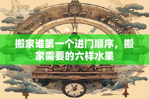 搬家谁第一个进门顺序，搬家需要的六样水果