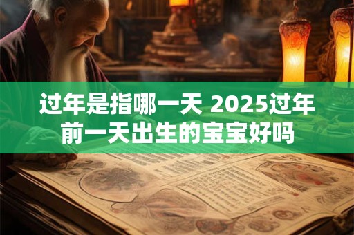 过年是指哪一天 2025过年前一天出生的宝宝好吗