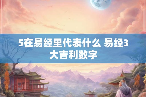 5在易经里代表什么 易经3大吉利数字