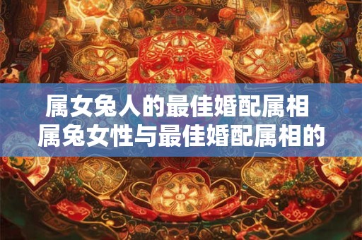 属女兔人的最佳婚配属相 属兔女性与最佳婚配属相的奇妙缘分