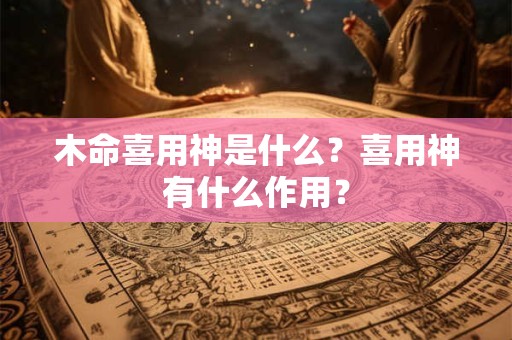 木命喜用神是什么？喜用神有什么作用？