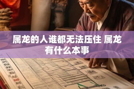 属龙的人谁都无法压住 属龙有什么本事