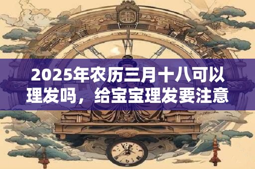 2025年农历三月十八可以理发吗，给宝宝理发要注意什么？