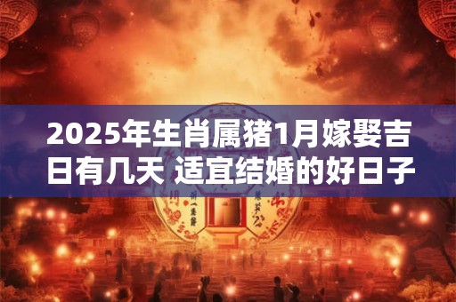 2025年生肖属猪1月嫁娶吉日有几天 适宜结婚的好日子
