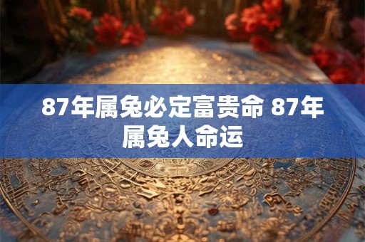 87年属兔必定富贵命 87年属兔人命运