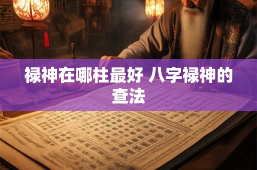 禄神在哪柱最好 八字禄神的查法 禄神在哪柱最好 八字禄神的查法