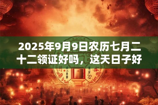 2025年9月9日农历七月二十二领证好吗，这天日子好吗