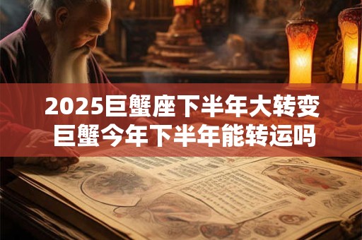 2025巨蟹座下半年大转变 巨蟹今年下半年能转运吗