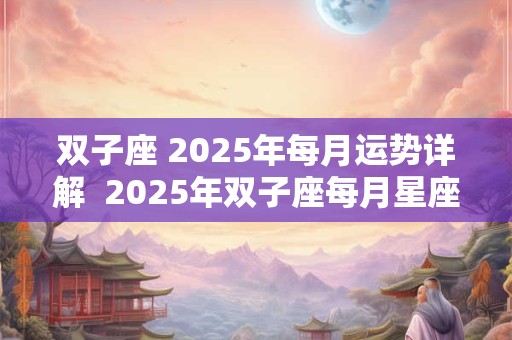 双子座 2025年每月运势详解  2025年双子座每月星座运势查询