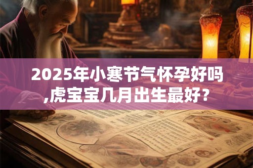 2025年小寒节气怀孕好吗,虎宝宝几月出生最好？