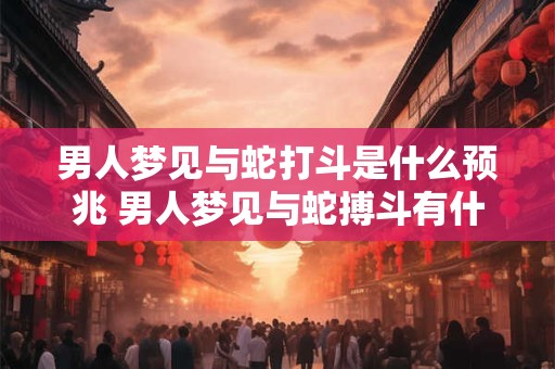 男人梦见与蛇打斗是什么预兆 男人梦见与蛇搏斗有什么预兆