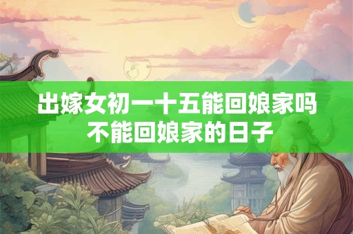 出嫁女初一十五能回娘家吗 不能回娘家的日子