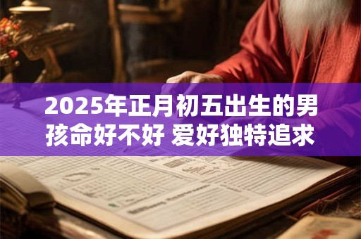 2025年正月初五出生的男孩命好不好 爱好独特追求刺激
