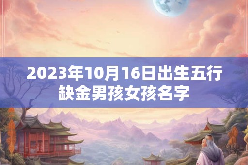 2023年10月16日出生五行缺金男孩女孩名字