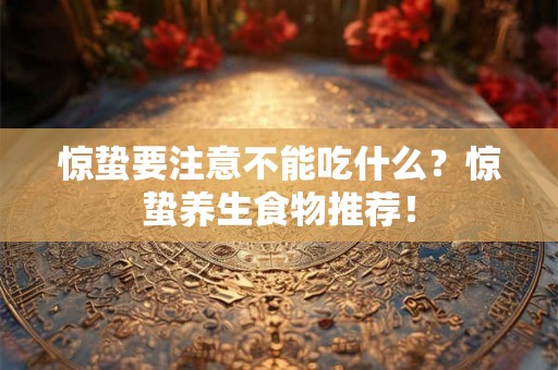 惊蛰要注意不能吃什么？惊蛰养生食物推荐！