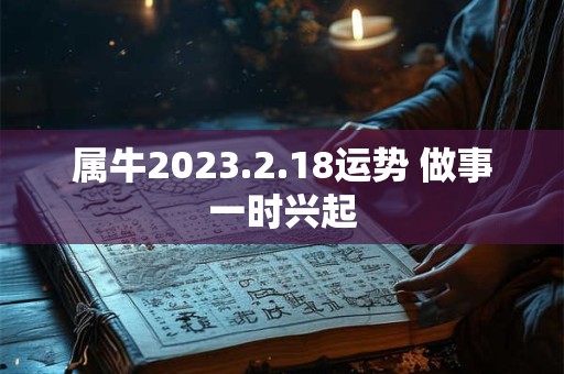 属牛2023.2.18运势 做事一时兴起