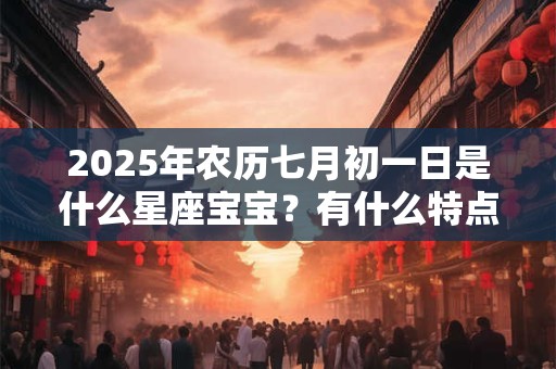 2025年农历七月初一日是什么星座宝宝？有什么特点