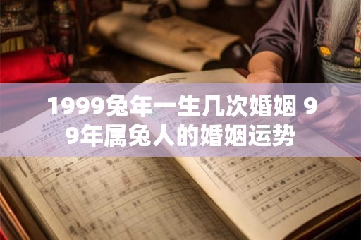 1999兔年一生几次婚姻 99年属兔人的婚姻运势 1999兔年一生几次婚姻 99年属兔人的婚姻运势
