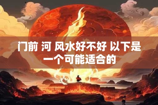 门前 河 风水好不好 以下是一个可能适合的