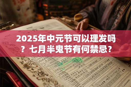 2025年中元节可以理发吗?七月半鬼节有何禁忌? 2025年中元节可以理发吗?七月半鬼节有何禁忌?
