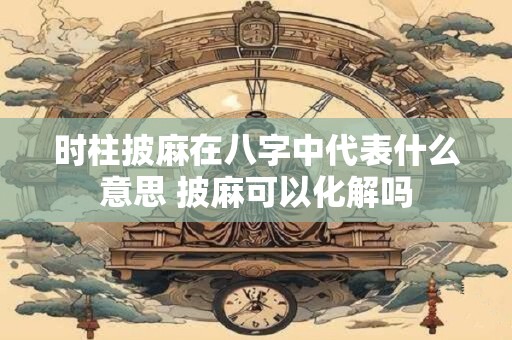 时柱披麻在八字中代表什么意思 披麻可以化解吗