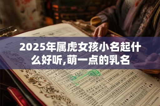 2025年属虎女孩小名起什么好听,萌一点的乳名