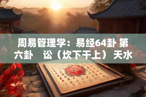 周易管理学：易经64卦 第六卦　讼（坎下干上） 天水讼