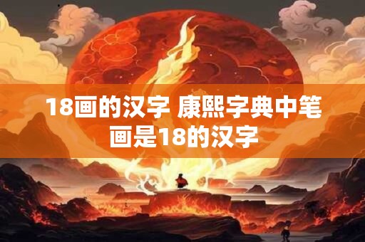 18画的汉字 康熙字典中笔画是18的汉字 18画的汉字 康熙字典中笔画是18的汉字