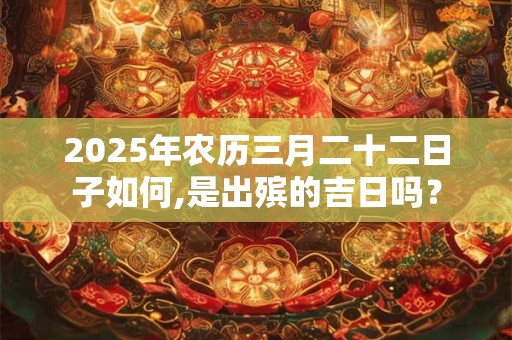 2025年农历三月二十二日子如何,是出殡的吉日吗？