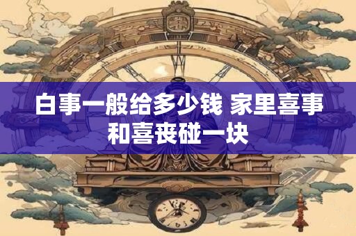 白事一般给多少钱 家里喜事和喜丧碰一块