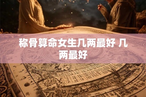称骨算命女生几两最好 几两最好