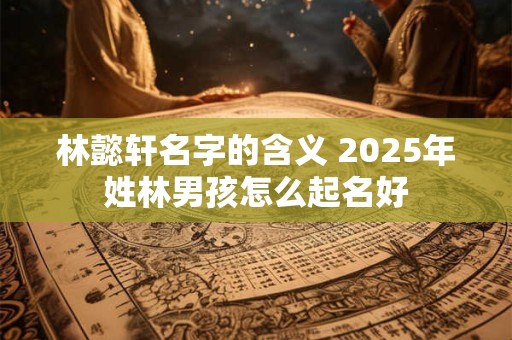 林懿轩名字的含义 2025年姓林男孩怎么起名好