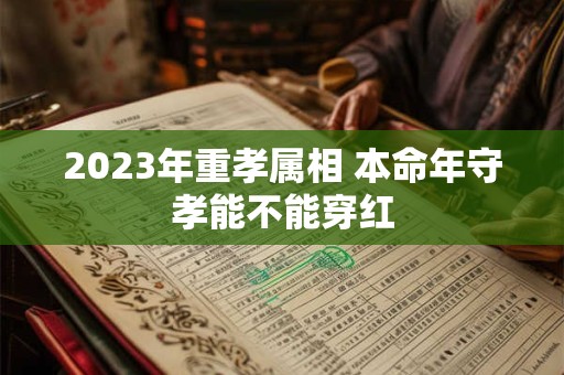 2023年重孝属相 本命年守孝能不能穿红