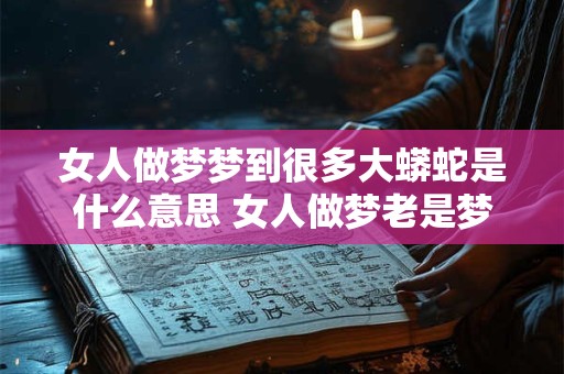 女人做梦梦到很多大蟒蛇是什么意思 女人做梦老是梦见大蟒蛇是什么意思