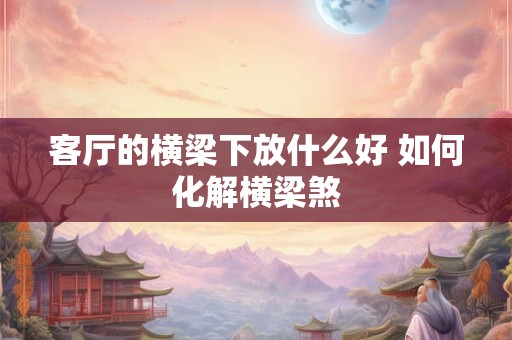 客厅的横梁下放什么好 如何化解横梁煞