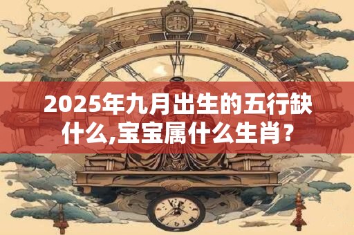 2025年九月出生的五行缺什么,宝宝属什么生肖？