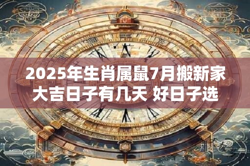 2025年生肖属鼠7月搬新家大吉日子有几天 好日子选择