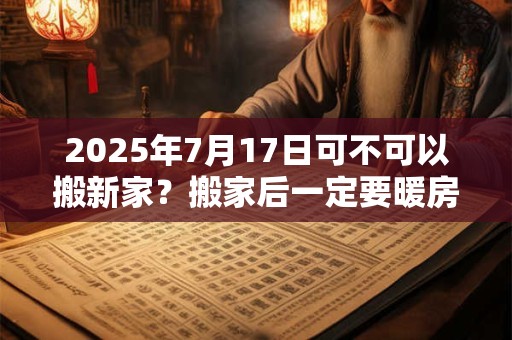 2025年7月17日可不可以搬新家？搬家后一定要暖房吗？