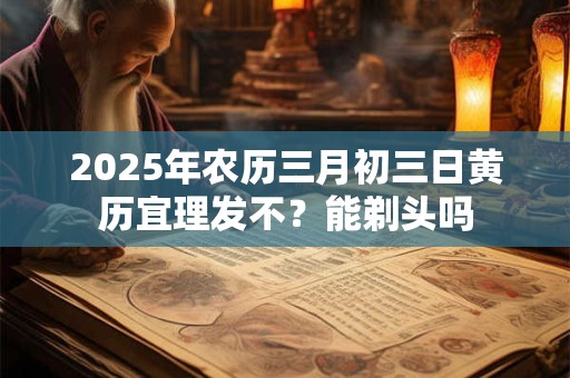 2025年农历三月初三日黄历宜理发不？能剃头吗