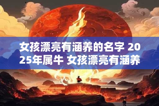 女孩漂亮有涵养的名字 2025年属牛 女孩漂亮有涵养的名字