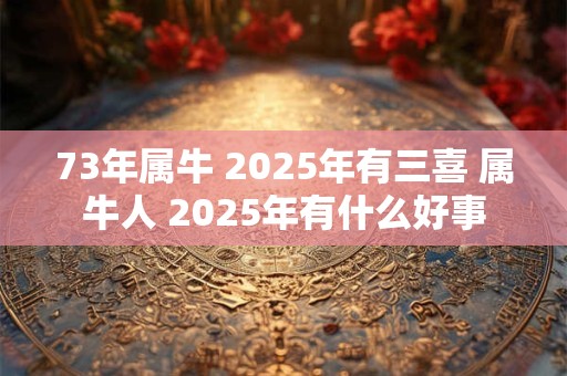 73年属牛 2025年有三喜 属牛人 2025年有什么好事